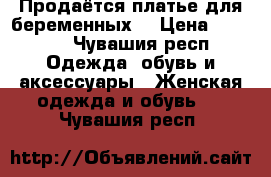 Продаётся платье для беременных  › Цена ­ 1 000 - Чувашия респ. Одежда, обувь и аксессуары » Женская одежда и обувь   . Чувашия респ.